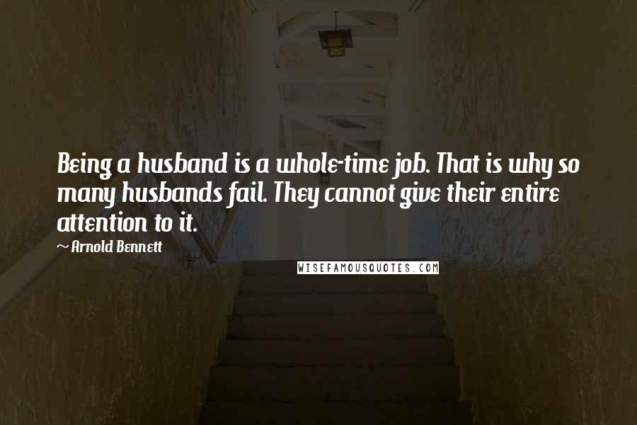 Arnold Bennett quotes: Being a husband is a whole-time job. That is why so many husbands fail. They cannot give their entire attention to it. Arnold Bennett quotes: Being a husband is a whole-time job. That is why so many husbands fail. They cannot give their entire attention to it.