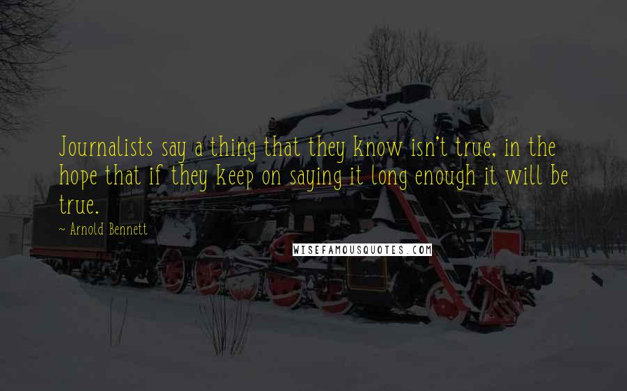 Arnold Bennett quotes: Journalists say a thing that they know isn't true, in the hope that if they keep on saying it long enough it will be true. Arnold Bennett quotes: Journalists say a thing that they know isn't true, in the hope that if they keep on saying it long enough it will be true.