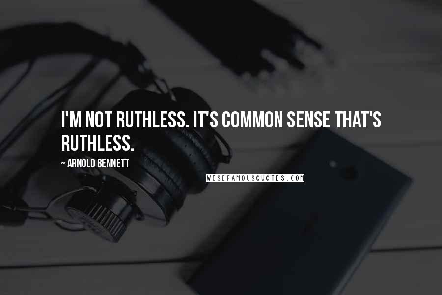 Arnold Bennett quotes: I'm not ruthless. It's common sense that's ruthless.