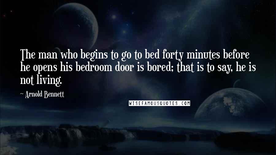 Arnold Bennett quotes: The man who begins to go to bed forty minutes before he opens his bedroom door is bored; that is to say, he is not living. Arnold Bennett quotes: The man who begins to go to bed forty minutes before he opens his bedroom door is bored; that is to say, he is not living.