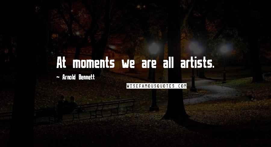 Arnold Bennett quotes: At moments we are all artists.