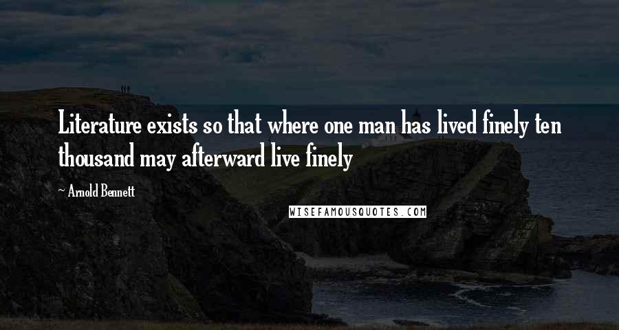 Arnold Bennett quotes: Literature exists so that where one man has lived finely ten thousand may afterward live finely