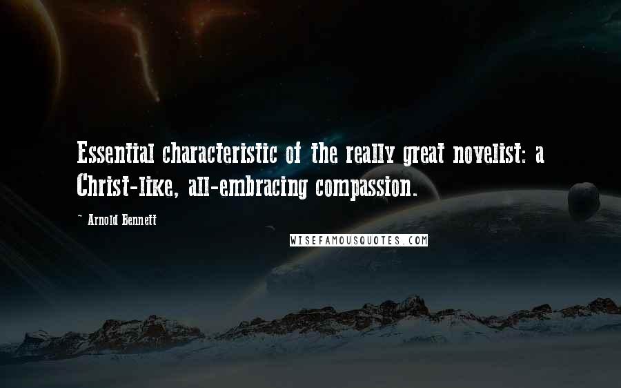 Arnold Bennett quotes: Essential characteristic of the really great novelist: a Christ-like, all-embracing compassion.
