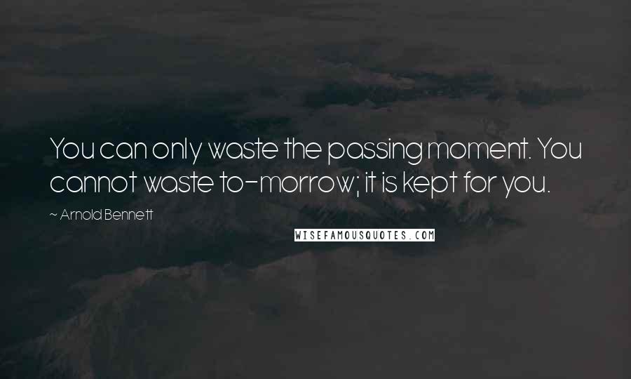 Arnold Bennett quotes: You can only waste the passing moment. You cannot waste to-morrow; it is kept for you.