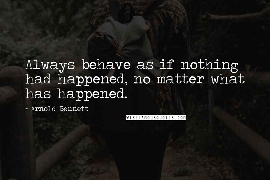 Arnold Bennett quotes: Always behave as if nothing had happened, no matter what has happened.
