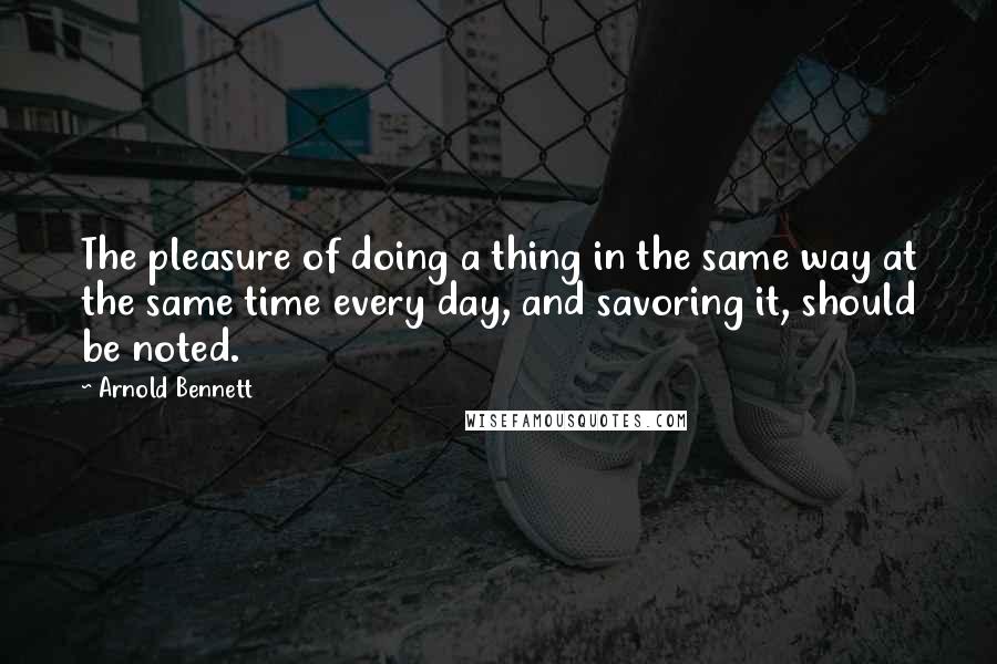 Arnold Bennett quotes: The pleasure of doing a thing in the same way at the same time every day, and savoring it, should be noted.