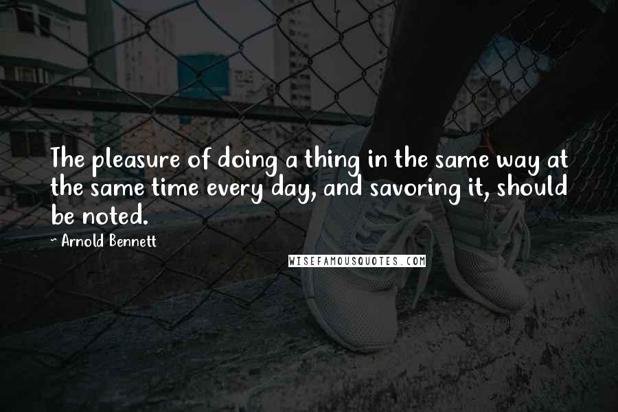 Arnold Bennett quotes: The pleasure of doing a thing in the same way at the same time every day, and savoring it, should be noted. Arnold Bennett quotes: The pleasure of doing a thing in the same way at the same time every day, and savoring it, should be noted.