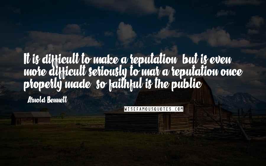 Arnold Bennett quotes: It is difficult to make a reputation, but is even more difficult seriously to mar a reputation once properly made so faithful is the public. Arnold Bennett quotes: It is difficult to make a reputation, but is even more difficult seriously to mar a reputation once properly made so faithful is the public.