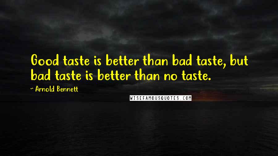 Arnold Bennett quotes: Good taste is better than bad taste, but bad taste is better than no taste.