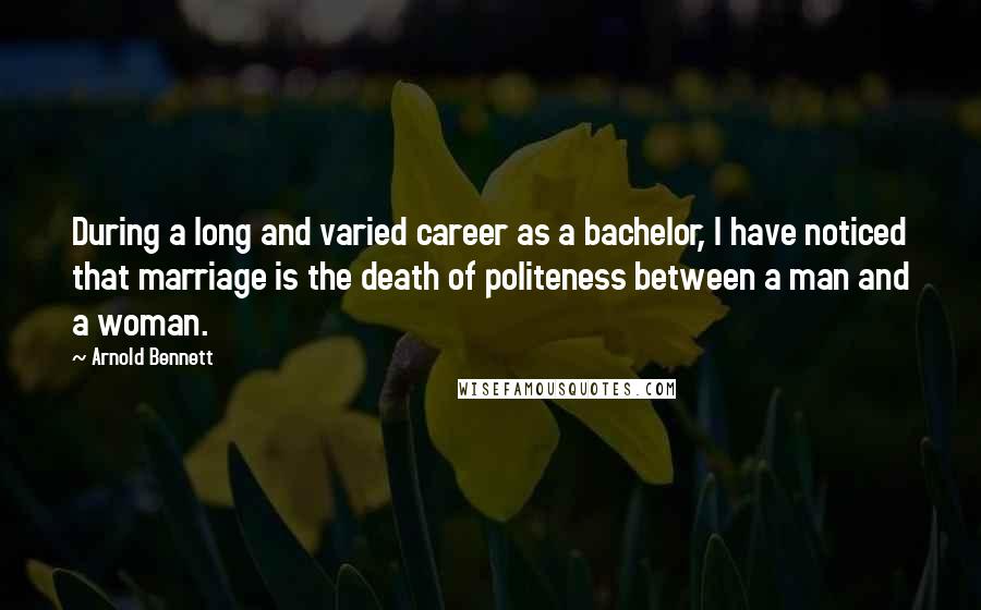 Arnold Bennett quotes: During a long and varied career as a bachelor, I have noticed that marriage is the death of politeness between a man and a woman.