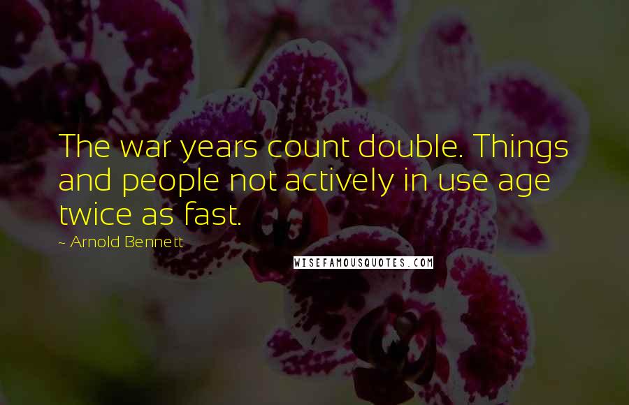 Arnold Bennett quotes: The war years count double. Things and people not actively in use age twice as fast.