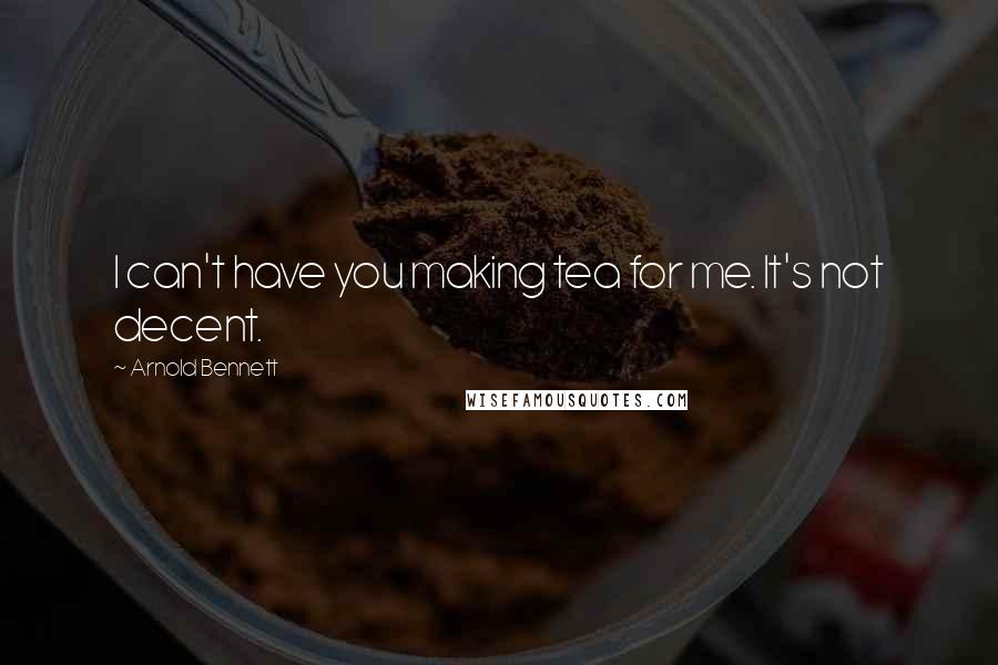 Arnold Bennett quotes: I can't have you making tea for me. It's not decent.