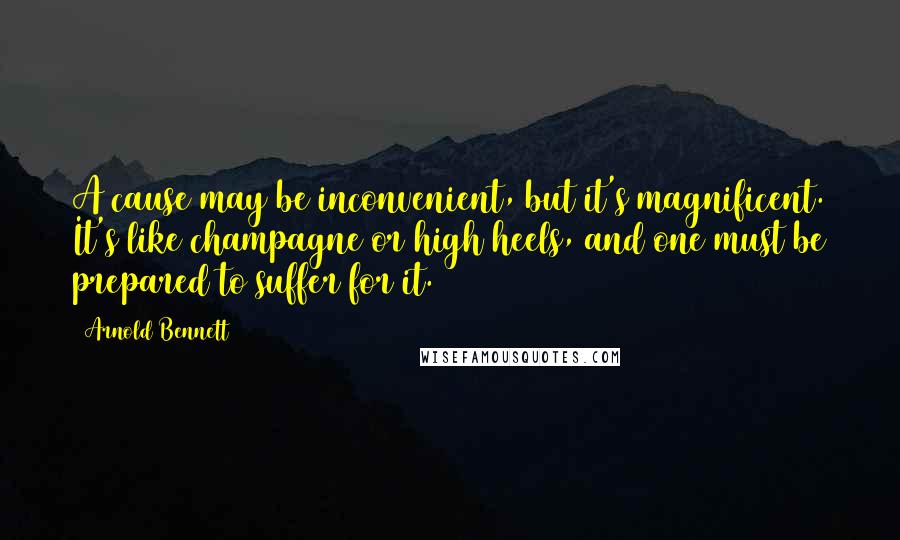 Arnold Bennett quotes: A cause may be inconvenient, but it's magnificent. It's like champagne or high heels, and one must be prepared to suffer for it.
