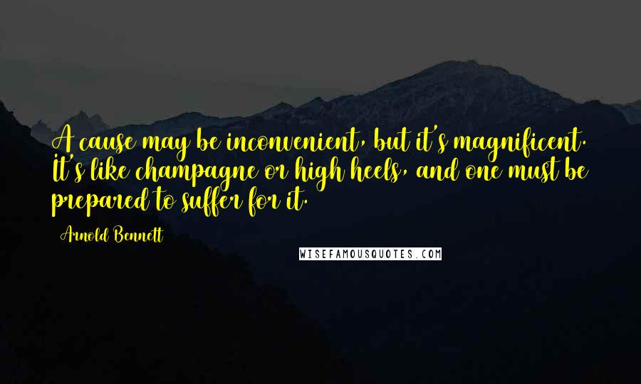 Arnold Bennett quotes: A cause may be inconvenient, but it's magnificent. It's like champagne or high heels, and one must be prepared to suffer for it. Arnold Bennett quotes: A cause may be inconvenient, but it's magnificent. It's like champagne or high heels, and one must be prepared to suffer for it.
