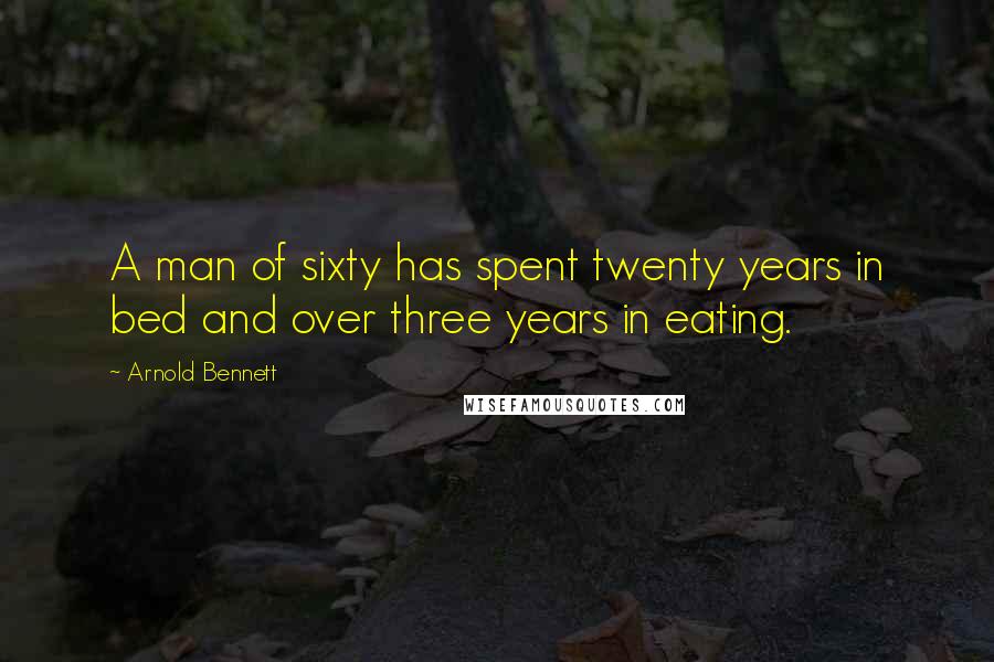 Arnold Bennett quotes: A man of sixty has spent twenty years in bed and over three years in eating.