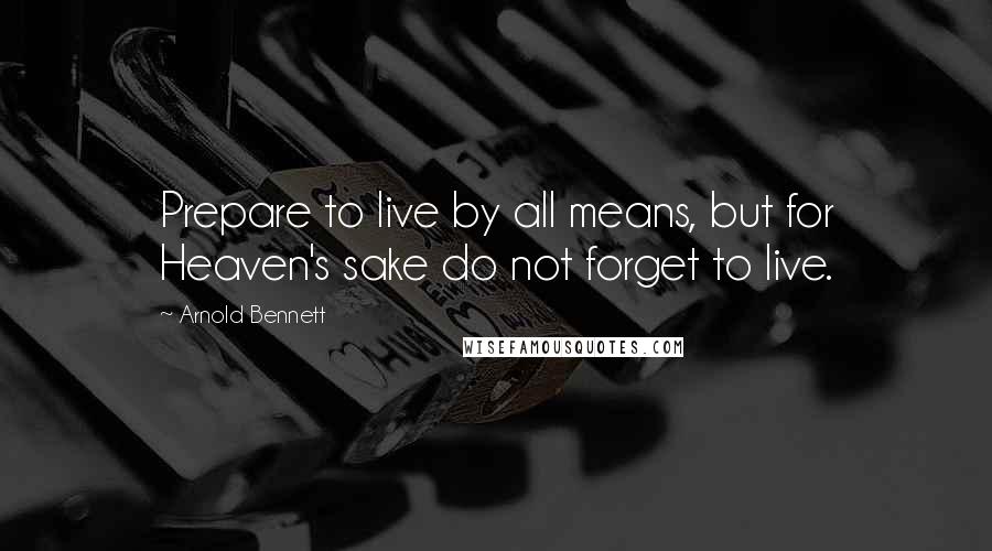 Arnold Bennett quotes: Prepare to live by all means, but for Heaven's sake do not forget to live.