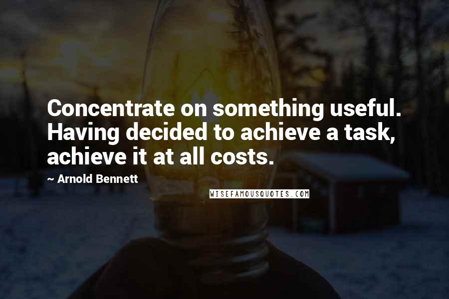 Arnold Bennett quotes: Concentrate on something useful. Having decided to achieve a task, achieve it at all costs.