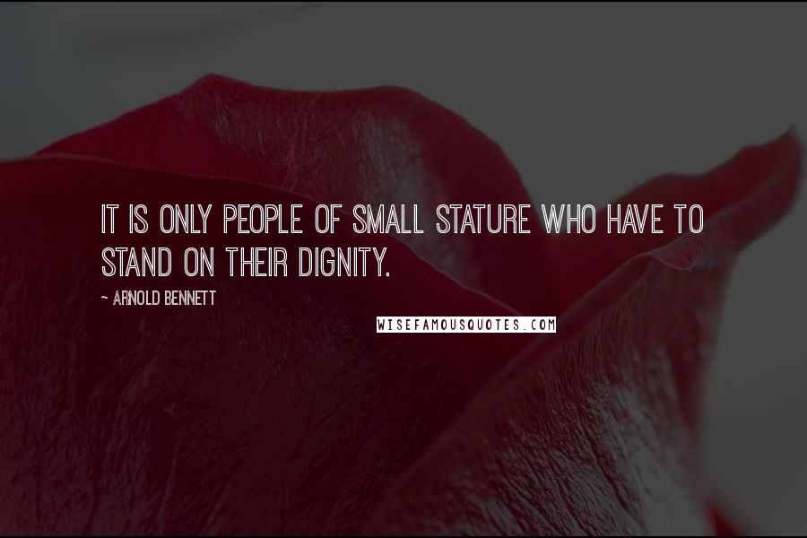 Arnold Bennett quotes: It is only people of small stature who have to stand on their dignity.