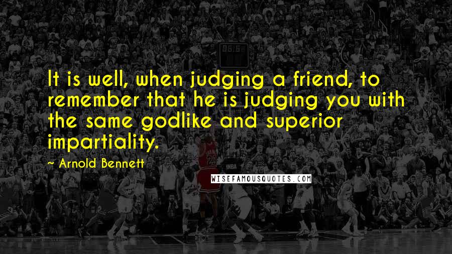 Arnold Bennett quotes: It is well, when judging a friend, to remember that he is judging you with the same godlike and superior impartiality. Arnold Bennett quotes: It is well, when judging a friend, to remember that he is judging you with the same godlike and superior impartiality.