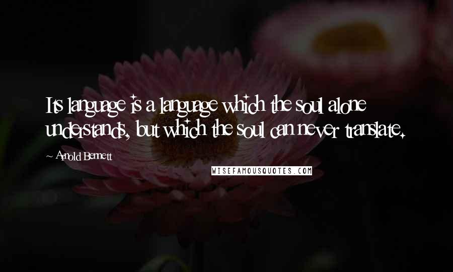 Arnold Bennett quotes: Its language is a language which the soul alone understands, but which the soul can never translate. Arnold Bennett quotes: Its language is a language which the soul alone understands, but which the soul can never translate.