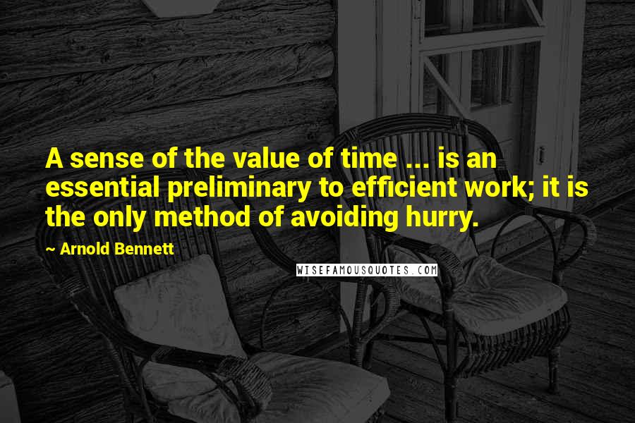 Arnold Bennett quotes: A sense of the value of time ... is an essential preliminary to efficient work; it is the only method of avoiding hurry.