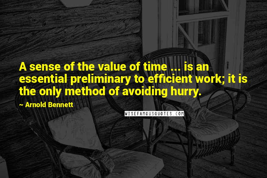 Arnold Bennett quotes: A sense of the value of time ... is an essential preliminary to efficient work; it is the only method of avoiding hurry. Arnold Bennett quotes: A sense of the value of time ... is an essential preliminary to efficient work; it is the only method of avoiding hurry.