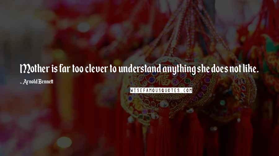 Arnold Bennett quotes: Mother is far too clever to understand anything she does not like.