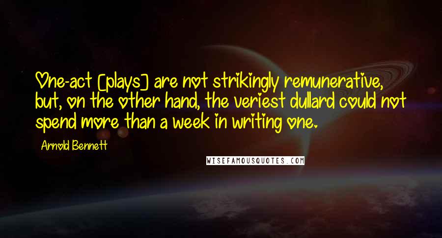 Arnold Bennett quotes: One-act [plays] are not strikingly remunerative, but, on the other hand, the veriest dullard could not spend more than a week in writing one.