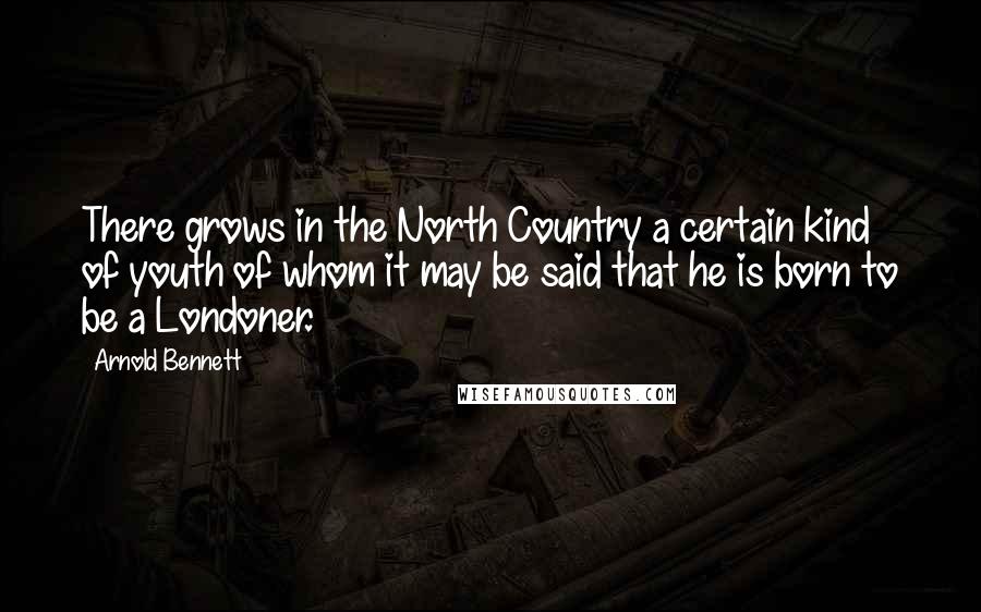 Arnold Bennett quotes: There grows in the North Country a certain kind of youth of whom it may be said that he is born to be a Londoner. Arnold Bennett quotes: There grows in the North Country a certain kind of youth of whom it may be said that he is born to be a Londoner.