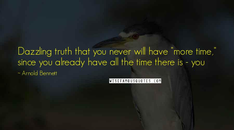 Arnold Bennett quotes: Dazzling truth that you never will have "more time," since you already have all the time there is - you Arnold Bennett quotes: Dazzling truth that you never will have "more time," since you already have all the time there is - you