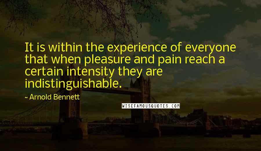 Arnold Bennett quotes: It is within the experience of everyone that when pleasure and pain reach a certain intensity they are indistinguishable. Arnold Bennett quotes: It is within the experience of everyone that when pleasure and pain reach a certain intensity they are indistinguishable.