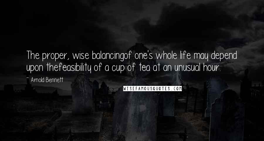 Arnold Bennett quotes: The proper, wise balancingof one's whole life may depend upon thefeasibility of a cup of tea at an unusual hour. Arnold Bennett quotes: The proper, wise balancingof one's whole life may depend upon thefeasibility of a cup of tea at an unusual hour.