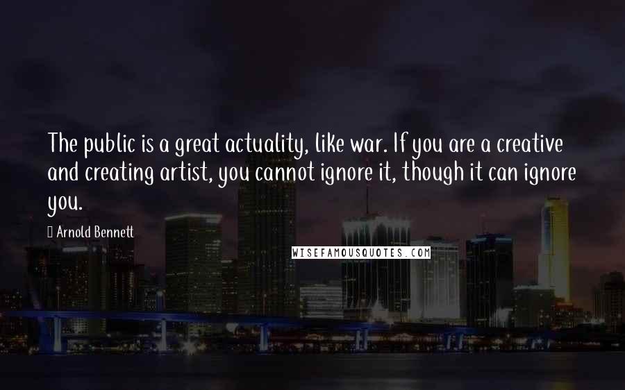 Arnold Bennett quotes: The public is a great actuality, like war. If you are a creative and creating artist, you cannot ignore it, though it can ignore you. Arnold Bennett quotes: The public is a great actuality, like war. If you are a creative and creating artist, you cannot ignore it, though it can ignore you.