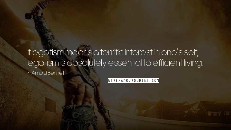 Arnold Bennett quotes: If egotism means a terrific interest in one's self, egotism is absolutely essential to efficient living.