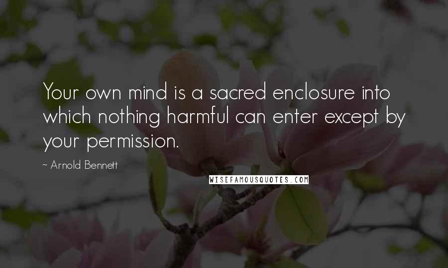 Arnold Bennett quotes: Your own mind is a sacred enclosure into which nothing harmful can enter except by your permission.