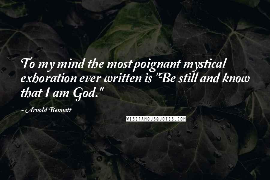 Arnold Bennett quotes: To my mind the most poignant mystical exhoration ever written is "Be still and know that I am God."