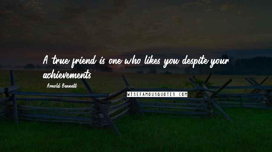 Arnold Bennett quotes: A true friend is one who likes you despite your achievements.