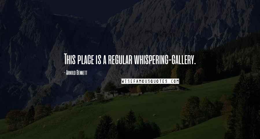 Arnold Bennett quotes: This place is a regular whispering-gallery.