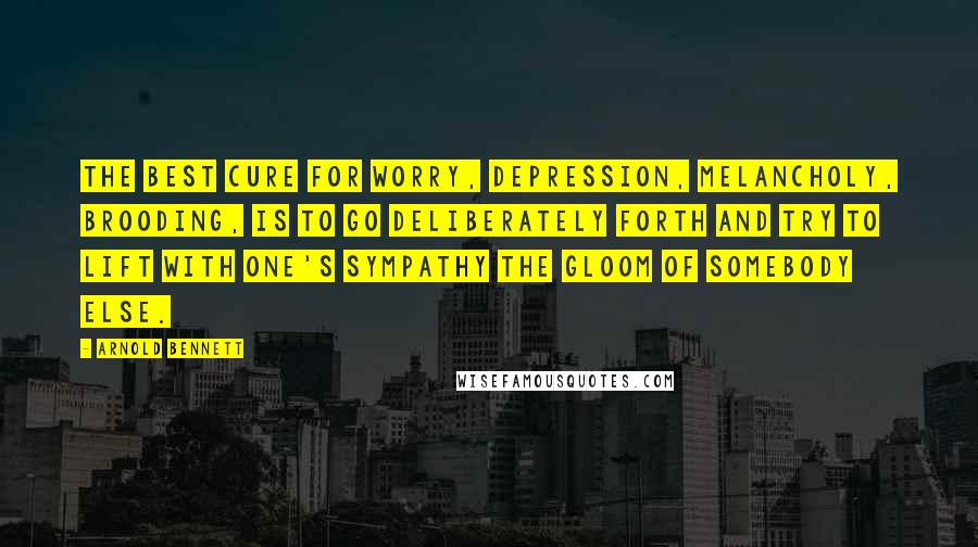 Arnold Bennett quotes: The best cure for worry, depression, melancholy, brooding, is to go deliberately forth and try to lift with one's sympathy the gloom of somebody else. Arnold Bennett quotes: The best cure for worry, depression, melancholy, brooding, is to go deliberately forth and try to lift with one's sympathy the gloom of somebody else.