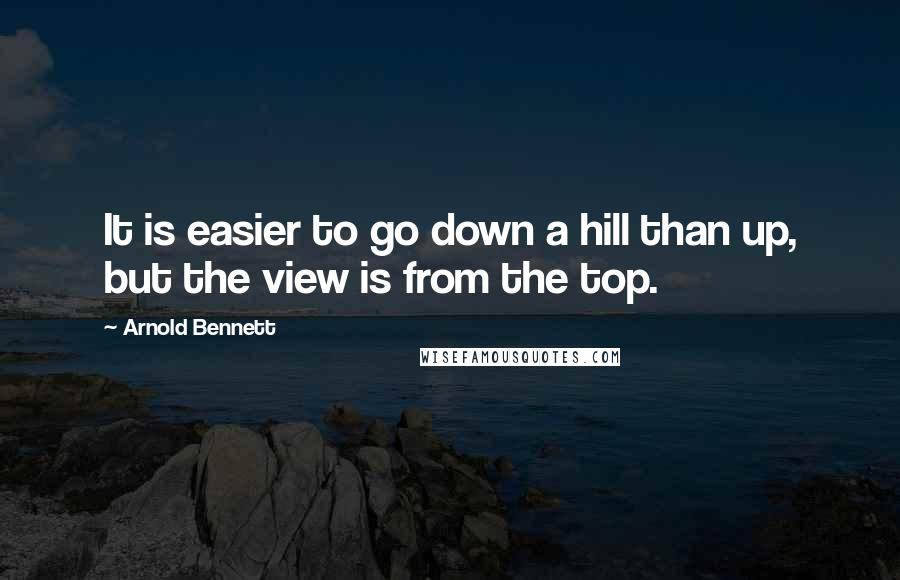 Arnold Bennett quotes: It is easier to go down a hill than up, but the view is from the top.