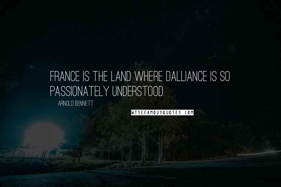 Arnold Bennett quotes: France is the land where dalliance is so passionately understood.
