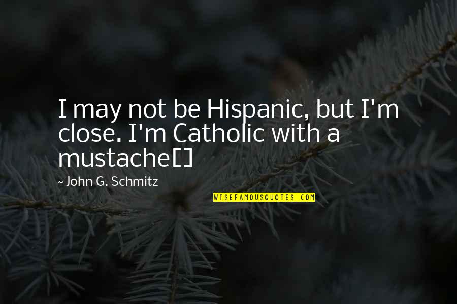 Arnold Famous Quotes By John G. Schmitz: I may not be Hispanic, but I'm close. Arnold Famous Quotes By John G. Schmitz: I may not be Hispanic, but I'm close.
