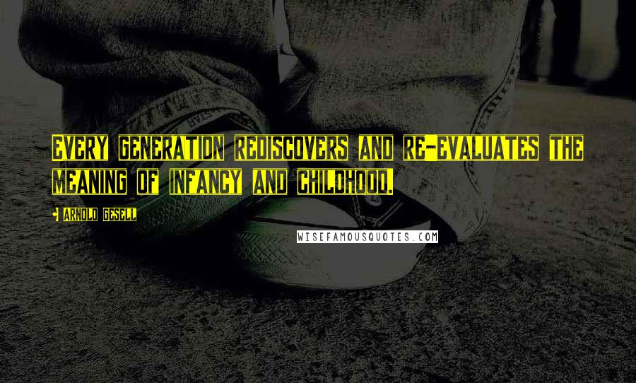 Arnold Gesell quotes: Every generation rediscovers and re-evaluates the meaning of infancy and childhood.