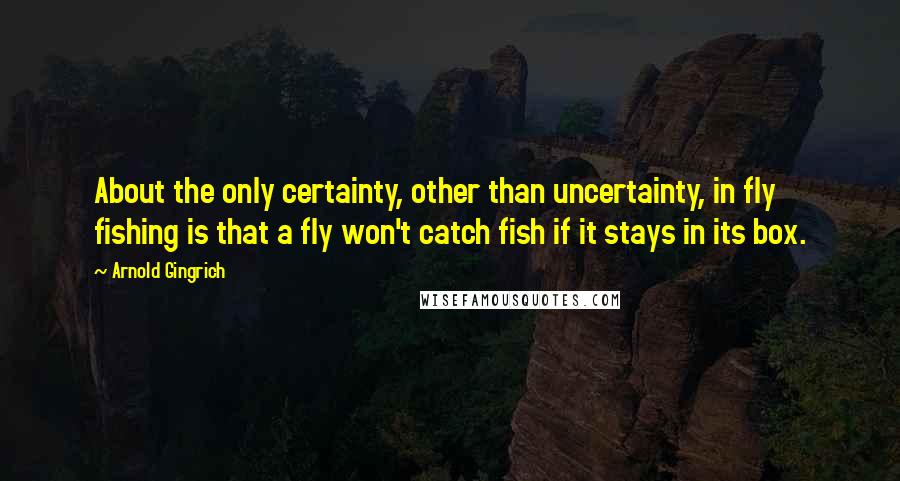 Arnold Gingrich quotes: About the only certainty, other than uncertainty, in fly fishing is that a fly won't catch fish if it stays in its box.