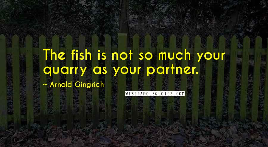 Arnold Gingrich quotes: The fish is not so much your quarry as your partner.