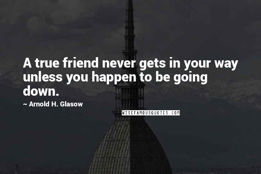 Arnold H. Glasow quotes: A true friend never gets in your way unless you happen to be going down.