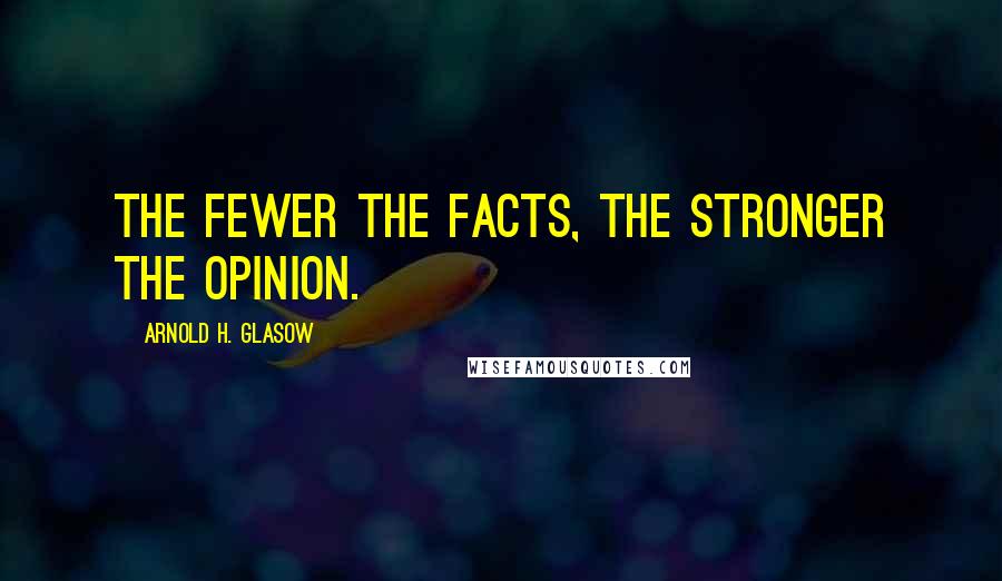 Arnold H. Glasow quotes: The fewer the facts, the stronger the opinion.