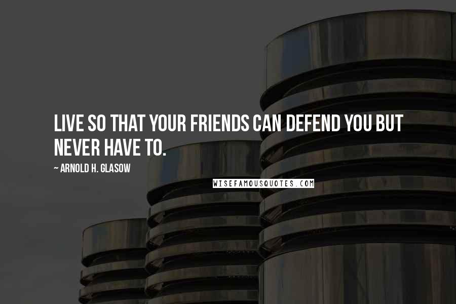 Arnold H. Glasow quotes: Live so that your friends can defend you but never have to.