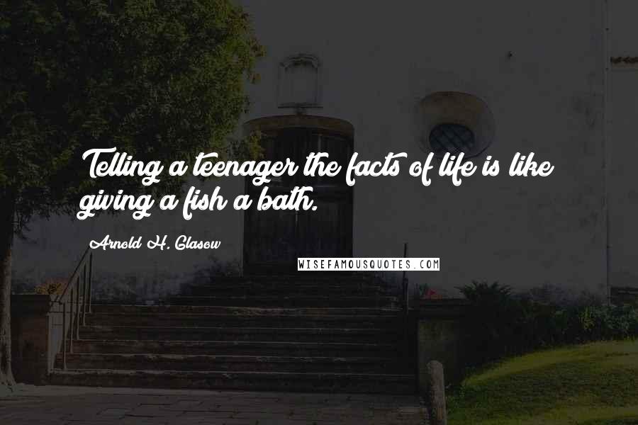 Arnold H. Glasow quotes: Telling a teenager the facts of life is like giving a fish a bath.