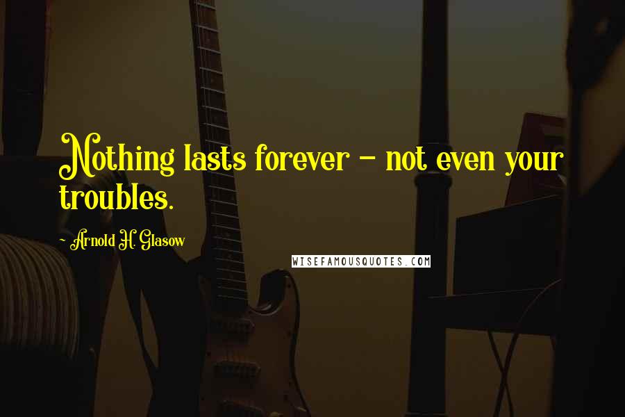 Arnold H. Glasow quotes: Nothing lasts forever - not even your troubles.